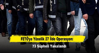 FETÖ'ye Yönelik 27 İlde Operasyon: 73 Şüpheli Yakalandı