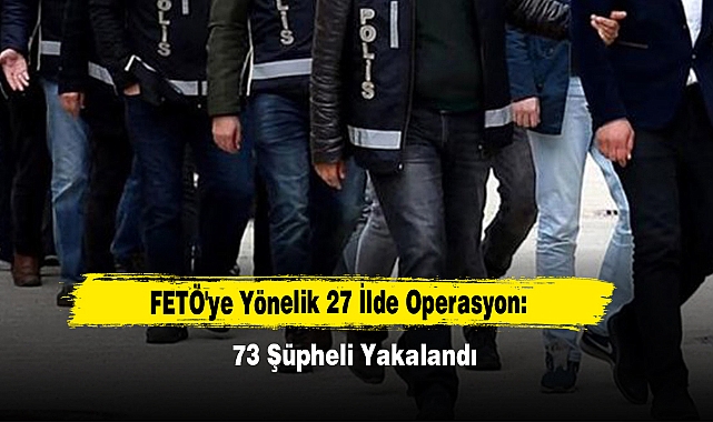 FETÖ'ye Yönelik 27 İlde Operasyon: 73 Şüpheli Yakalandı