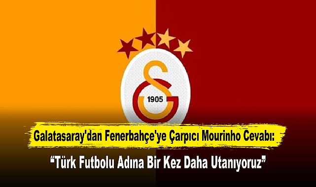 Galatasaray'dan Fenerbahçe'ye Çarpıcı Mourinho Cevabı: “Türk Futbolu Adına Bir Kez Daha Utanıyoruz”