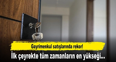 Gayrimenkul satışlarında rekor! İlk çeyrekte tüm zamanların en yükseği...