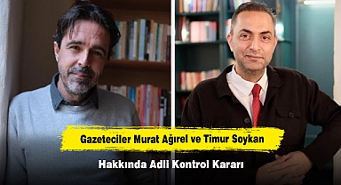 Gazeteciler Murat Ağırel ve Timur Soykan Hakkında Adli Kontrol Kararı