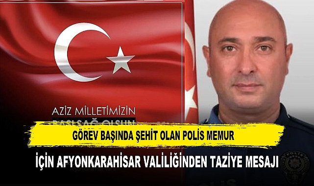 GÖREV BAŞINDA ŞEHİT OLAN POLİS MEMUR  İÇİN AFYONKARAHİSAR VALİLİĞİNDEN TAZİYE MESAJI