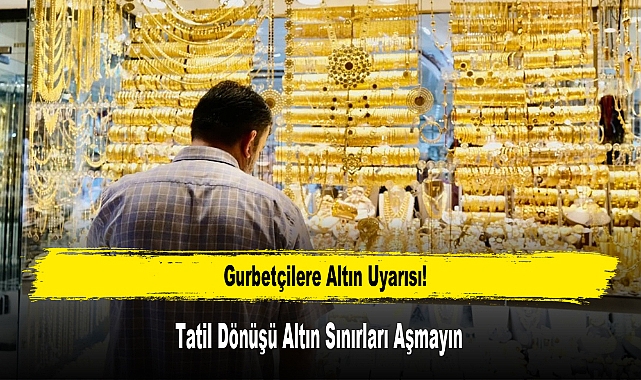Gurbetçilere Altın Uyarısı: Tatil Dönüşü Altın Sınırları Aşmayın