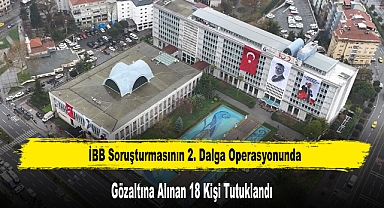 İBB Soruşturmasının 2. Dalga Operasyonunda Gözaltına Alınan 18 Kişi Tutuklandı