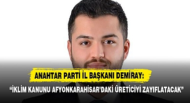 “İKLİM KANUNU AFYONKARAHİSAR’DAKİ ÜRETİCİYİ ZAYIFLATACAK”