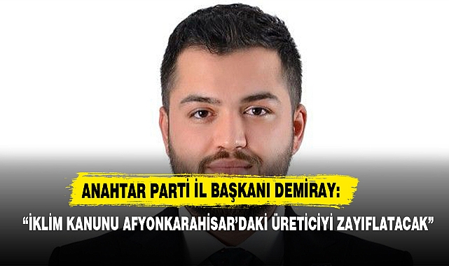 “İKLİM KANUNU AFYONKARAHİSAR’DAKİ ÜRETİCİYİ ZAYIFLATACAK”