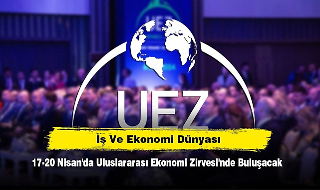 İş ve Ekonomi Dünyası 17-20 Nisan'da Uluslararası Ekonomi Zirvesi'nde Buluşacak