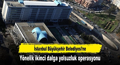 İstanbul Büyükşehir Belediyesi'ne yönelik ikinci dalga yolsuzluk operasyonu