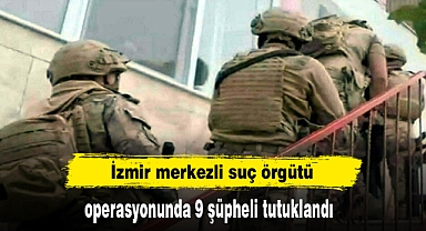 İzmir merkezli suç örgütü operasyonunda 9 şüpheli tutuklandı