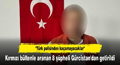 Kırmızı bültenle aranan 8 şüpheli Gürcistan'dan getirildi