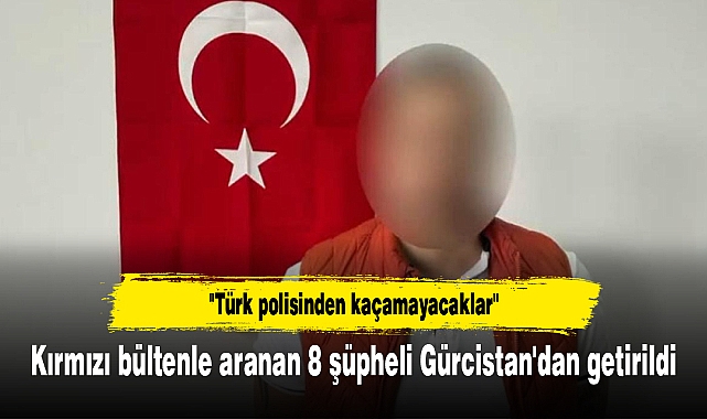 Kırmızı bültenle aranan 8 şüpheli Gürcistan'dan getirildi