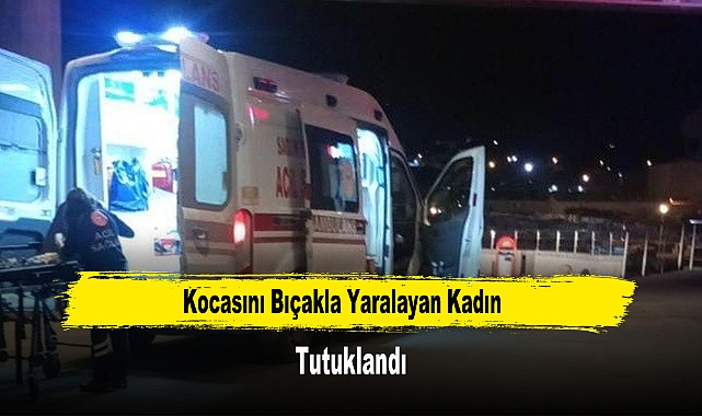 Kocasını Bıçakla Yaralayan Kadın Tutuklandı