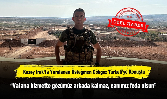 Kuzey Irak'ta Yaralanan Üsteğmen Gökgöz Türkeli'ye Konuştu: "Vatana hizmette gözümüz arkada kalmaz, canımız feda olsun"