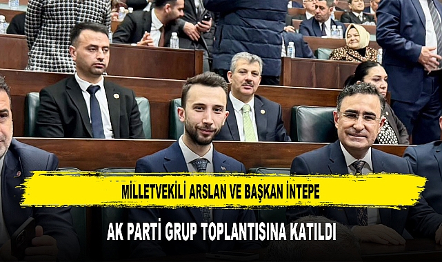 Milletvekili Arslan ve Başkan İntepe, AK Parti Grup Toplantısına Katıldı