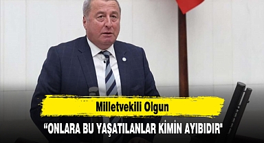 Milletvekili Olgun: “ONLARA BU YAŞATILANLAR KİMİN AYIBIDIR