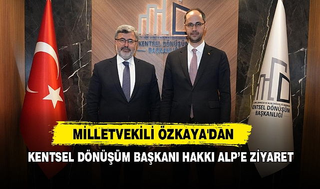 Milletvekili Özkaya'dan Kentsel Dönüşüm Başkanı Hakkı Alp’e Ziyaret