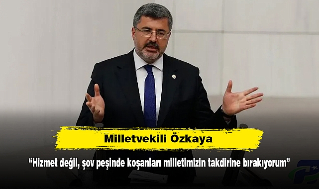 Milletvekili Özkaya: “Hizmet değil, şov peşinde koşanları milletimizin takdirine bırakıyorum”