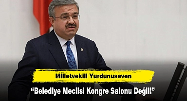Milletvekili Yurdunuseven: “Belediye Meclisi Kongre Salonu Değil!”