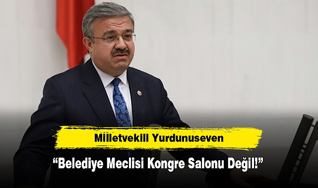 Milletvekili Yurdunuseven: “Belediye Meclisi Kongre Salonu Değil!”