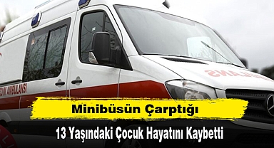 Minibüsün Çarptığı 13 Yaşındaki Çocuk Hayatını Kaybetti