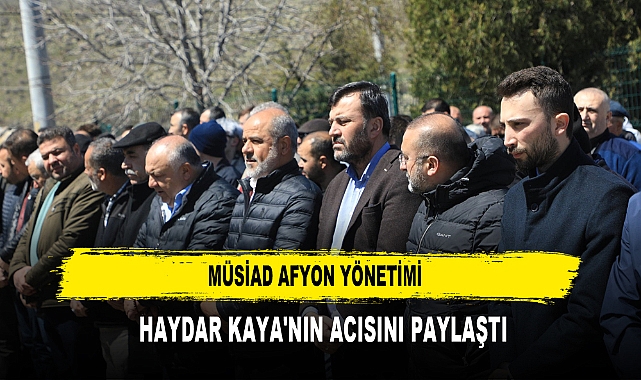 MÜSİAD AFYON YÖNETİMİ  HAYDAR KAYA'NIN ACISINI PAYLAŞTI