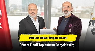 MÜSİAD Yüksek İstişare Heyeti, Dönem Finali Toplantısını Gerçekleştirdi