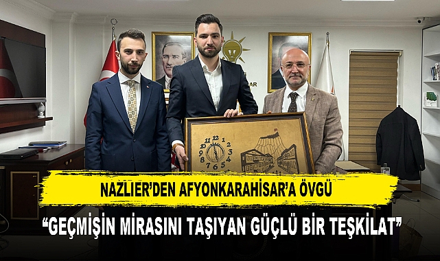 NAZLIER’DEN AFYONKARAHİSAR’A ÖVGÜ  “GEÇMİŞİN MİRASINI TAŞIYAN GÜÇLÜ BİR TEŞKİLAT”