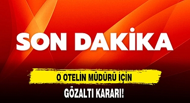 O OTELİN MÜDÜRÜ İÇİN GÖZALTI KARARI!