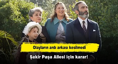 Olayların ardı arkası kesilmedi: Şakir Paşa Ailesi için karar!