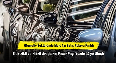 Otomotiv Sektöründe Mart Ayı Satış Rekoru Kırıldı: Elektrikli ve Hibrit Araçların Pazar Payı Yüzde 42'ye Ulaştı
