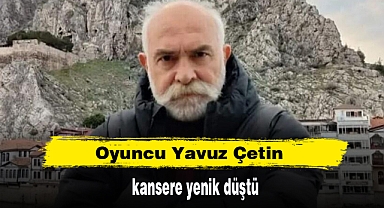 Oyuncu Yavuz Çetin kansere yenik düştü