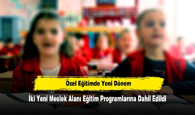 Özel Eğitimde Yeni Dönem: İki Yeni Meslek Alanı Eğitim Programlarına Dahil Edildi