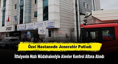 Özel Hastanede Jeneratör Patladı: İtfaiyenin Hızlı Müdahalesiyle Alevler Kontrol Altına Alındı