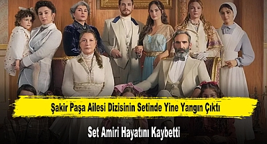 Şakir Paşa Ailesi Dizisinin Setinde Yine Yangın Çıktı: Set Amiri Hayatını Kaybetti