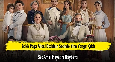 Şakir Paşa Ailesi Dizisinin Setinde Yine Yangın Çıktı: Set Amiri Hayatını Kaybetti
