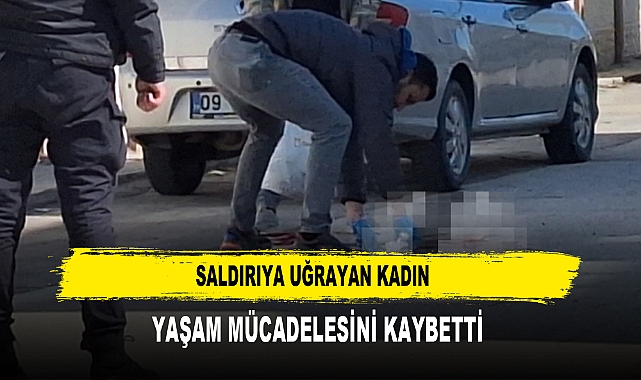 SALDIRIYA UĞRAYAN KADIN  YAŞAM MÜCADELESİNİ KAYBETTİ