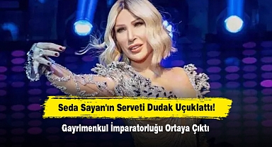 Seda Sayan'ın Serveti Dudak Uçuklattı! Gayrimenkul İmparatorluğu Ortaya Çıktı