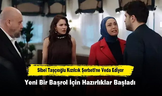 Sibel Taşçıoğlu Kızılcık Şerbeti'ne Veda Ediyor: Yeni Bir Başrol İçin Hazırlıklar Başladı