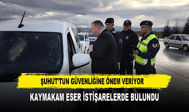 ŞUHUT’TUN GÜVENLİĞİNE ÖNEM VERİYOR  KAYMAKAM ESER İSTİŞARELERDE BULUNDU