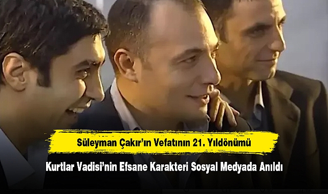 Süleyman Çakır'ın Vefatının 21. Yıldönümü: Kurtlar Vadisi'nin Efsane Karakteri Sosyal Medyada Anıldı