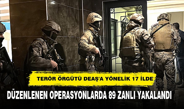 TERÖR ÖRGÜTÜ DEAŞ'A YÖNELİK 17 İLDE DÜZENLENEN OPERASYONLARDA 89 ZANLI YAKALANDI