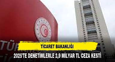 TİCARET BAKANLIĞI 2025'TE DENETİMLERLE 2,9 MİLYAR TL CEZA KESTİ