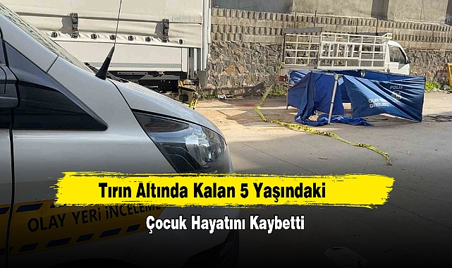 Tırın Altında Kalan 5 Yaşındaki Çocuk Hayatını Kaybetti