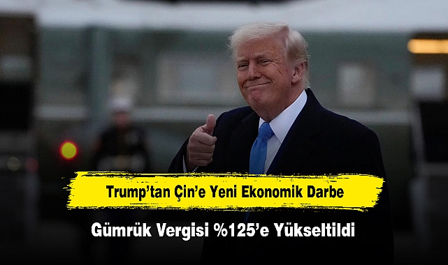 Trump'tan Çin'e Yeni Ekonomik Darbe: Gümrük Vergisi %125'e Yükseltildi
