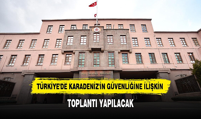 TÜRKİYE'DE KARADENİZ'İN GÜVENLİĞİNE İLİŞKİN TOPLANTI YAPILACAK