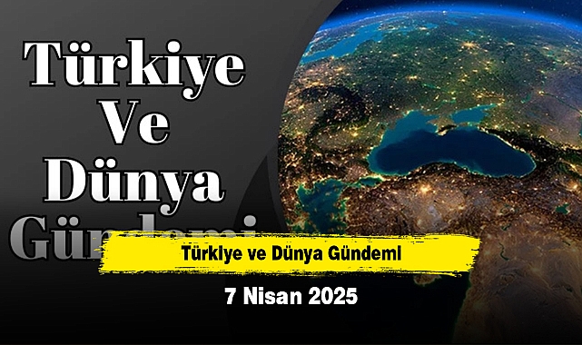 Türkiye ve Dünya Gündemi | 7 Nisan 2025