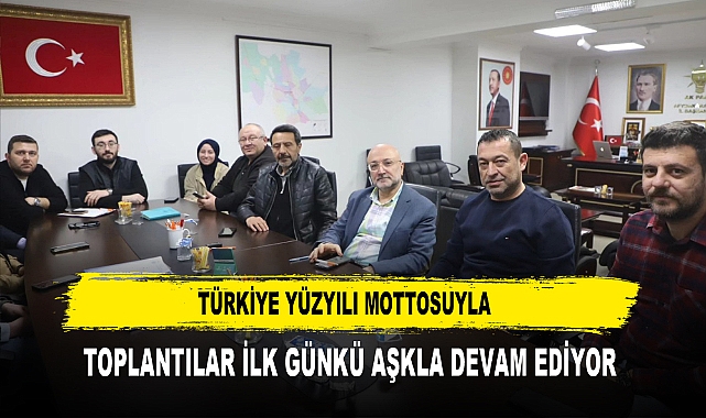 TÜRKİYE YÜZYILI MOTTOSUYLA  TOPLANTILAR İLK GÜNKÜ AŞKLA DEVAM EDİYOR