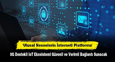 'Ulusal Nesnelerin İnterneti Platformu'  5G Destekli IoT Ekosistemi Güvenli ve Verimli Bağlantı Sunacak
