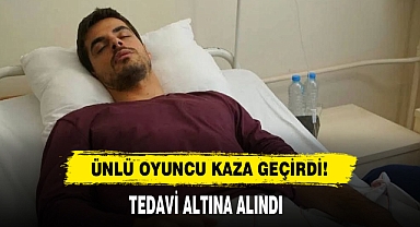ÜNLÜ OYUNCU KAZA GEÇİRDİ! TEDAVİ ALTINA ALINDI