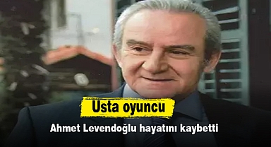 Usta oyuncu Ahmet Levendoğlu hayatını kaybetti